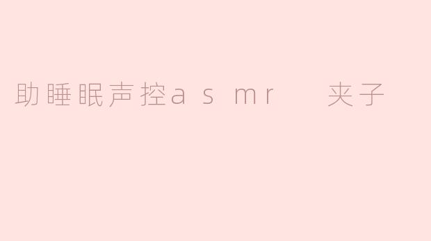 ### 助睡眠声控ASMR夹子的奇妙体验